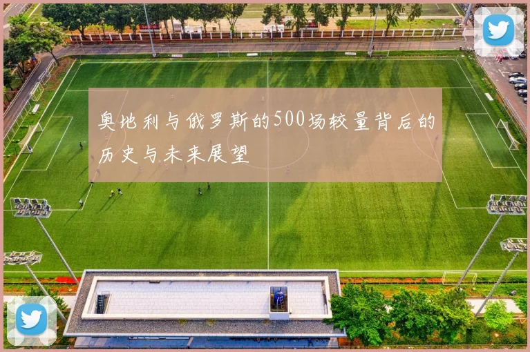 奥地利与俄罗斯的500场较量背后的历史与未来展望