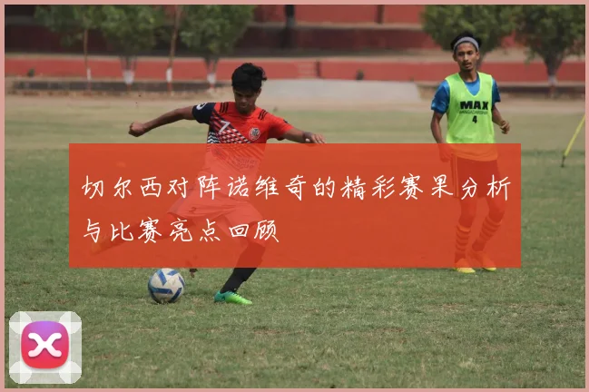 切尔西对阵诺维奇的精彩赛果分析与比赛亮点回顾