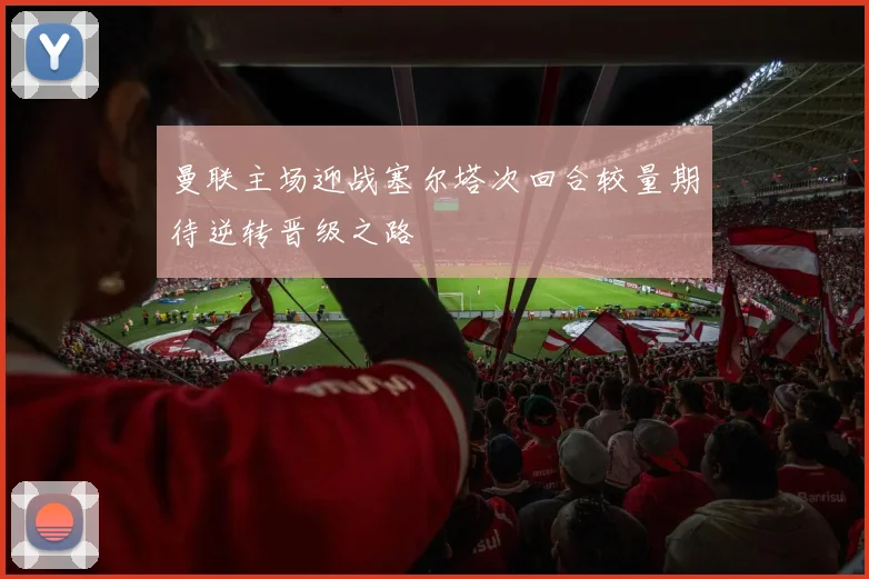 曼联主场迎战塞尔塔次回合较量期待逆转晋级之路