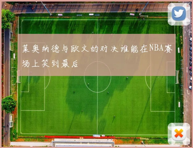 莱奥纳德与欧文的对决谁能在NBA赛场上笑到最后