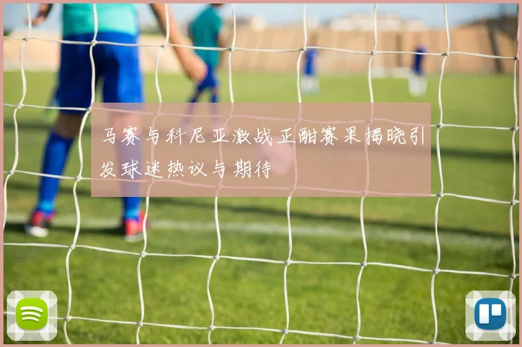 马赛与科尼亚激战正酣赛果揭晓引发球迷热议与期待