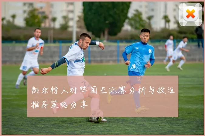 凯尔特人对阵国王比赛分析与投注推荐策略分享