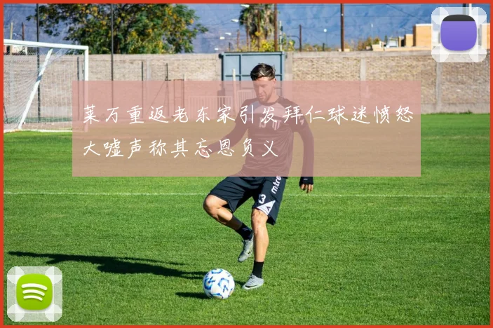 莱万重返老东家引发拜仁球迷愤怒大嘘声称其忘恩负义