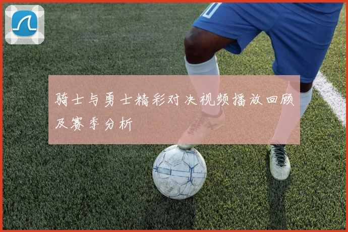 骑士与勇士精彩对决视频播放回顾及赛季分析