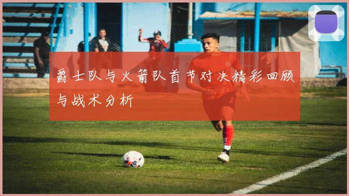 爵士队与火箭队首节对决精彩回顾与战术分析