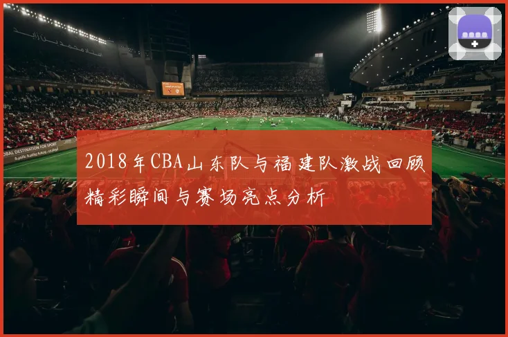 2018年CBA山东队与福建队激战回顾精彩瞬间与赛场亮点分析