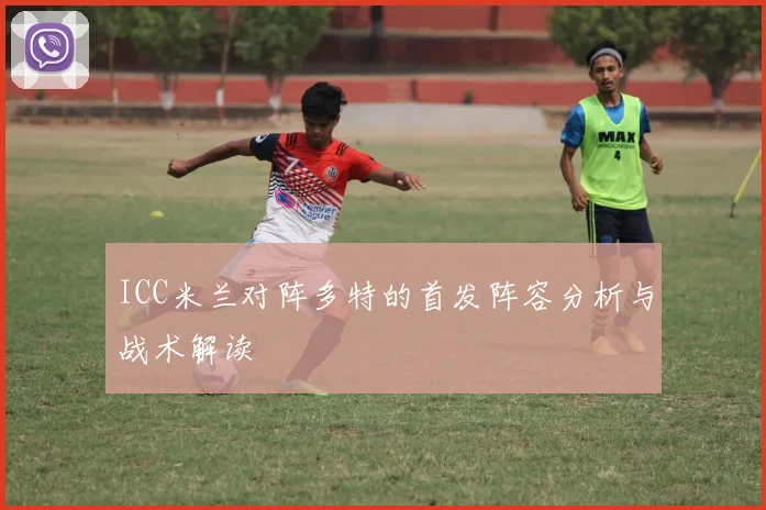 ICC米兰对阵多特的首发阵容分析与战术解读