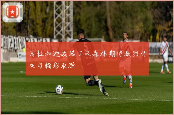 马拉加迎战诺丁汉森林期待激烈对决与精彩表现