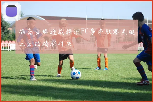 福岛黄蜂迎战横滨FC争夺联赛关键三分的精彩对决