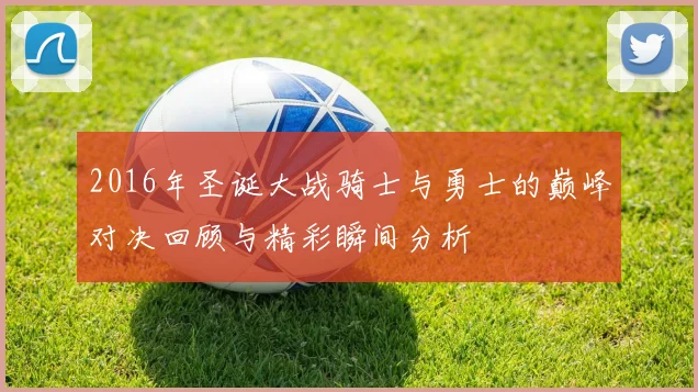 2016年圣诞大战骑士与勇士的巅峰对决回顾与精彩瞬间分析
