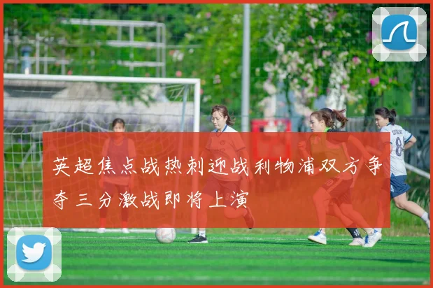 英超焦点战热刺迎战利物浦双方争夺三分激战即将上演