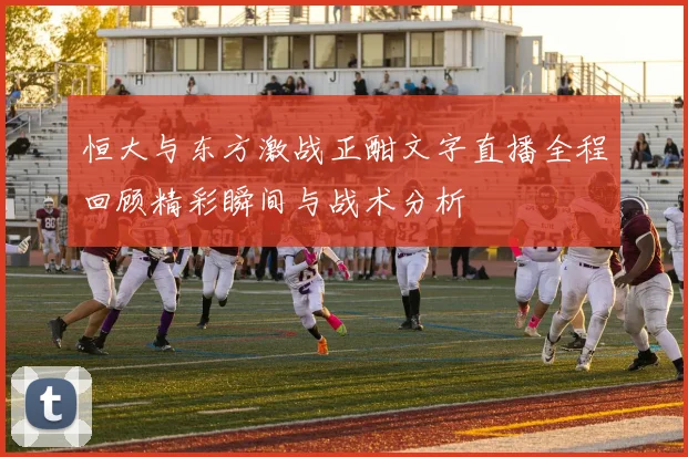 恒大与东方激战正酣文字直播全程回顾精彩瞬间与战术分析