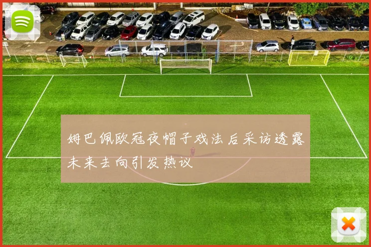 姆巴佩欧冠夜帽子戏法后采访透露未来去向引发热议