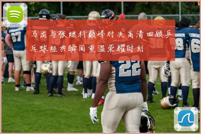 马龙与张继科巅峰对决高清回顾乒乓球经典瞬间重温荣耀时刻
