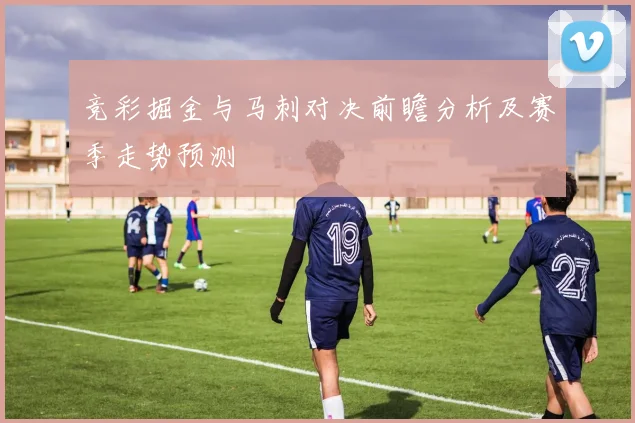 竞彩掘金与马刺对决前瞻分析及赛季走势预测