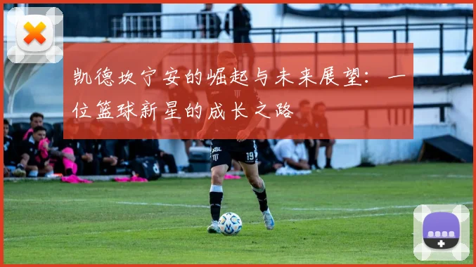 凯德坎宁安的崛起与未来展望：一位篮球新星的成长之路