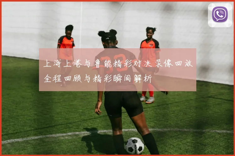 上海上港与鲁能精彩对决录像回放全程回顾与精彩瞬间解析