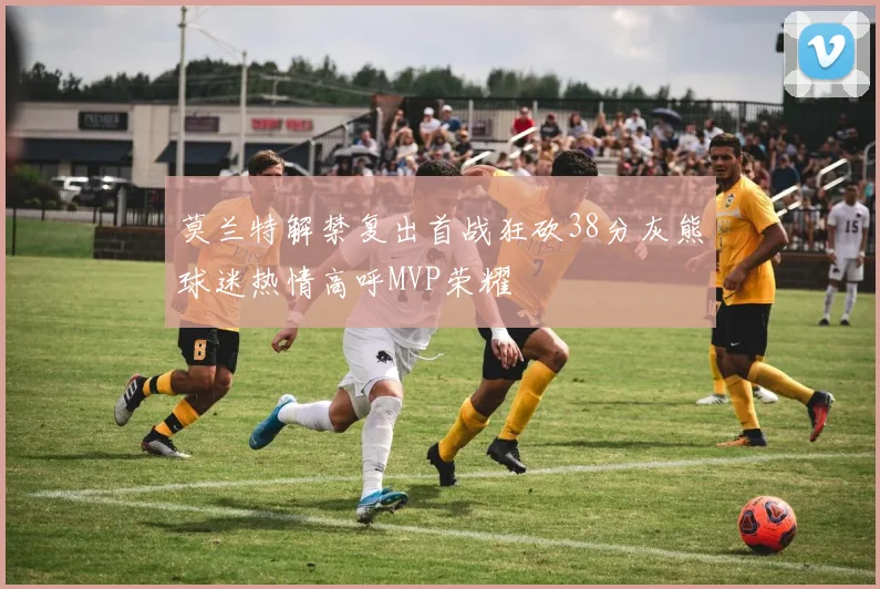 莫兰特解禁复出首战狂砍38分灰熊球迷热情高呼MVP荣耀