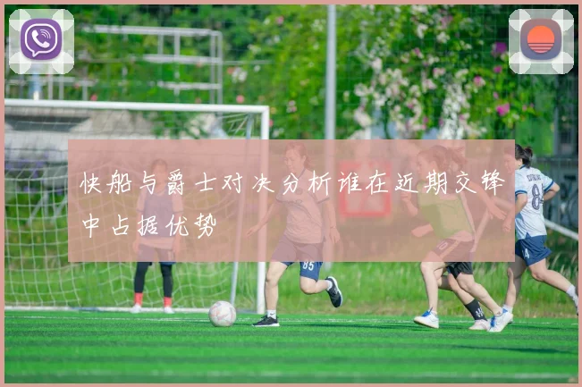 快船与爵士对决分析谁在近期交锋中占据优势