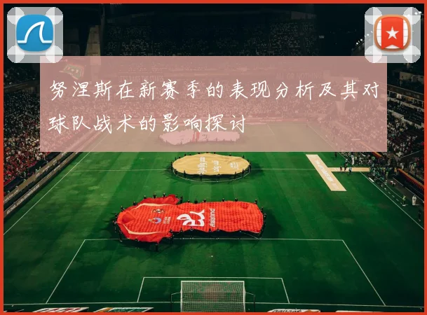 努涅斯在新赛季的表现分析及其对球队战术的影响探讨