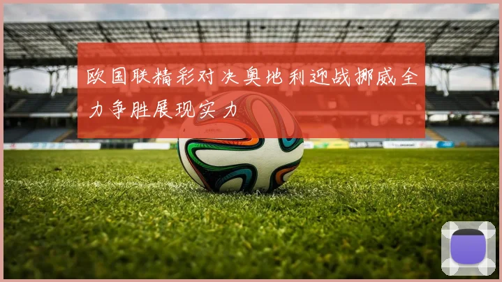 欧国联精彩对决奥地利迎战挪威全力争胜展现实力