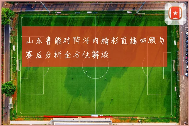 山东鲁能对阵河内精彩直播回顾与赛后分析全方位解读
