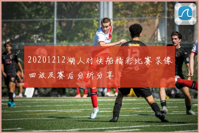 20201212湖人对快船精彩比赛录像回放及赛后分析分享