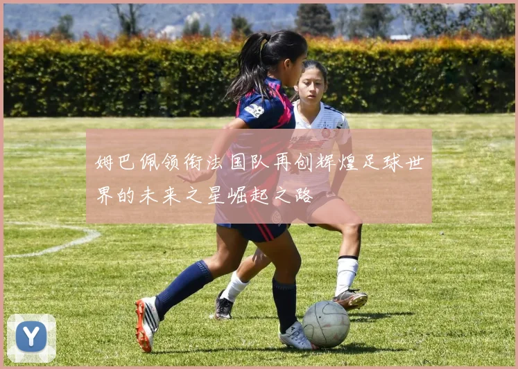 姆巴佩领衔法国队再创辉煌足球世界的未来之星崛起之路