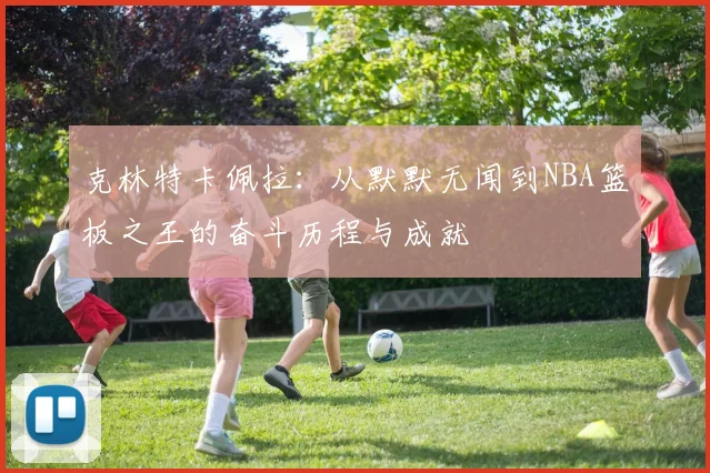 克林特卡佩拉：从默默无闻到NBA篮板之王的奋斗历程与成就