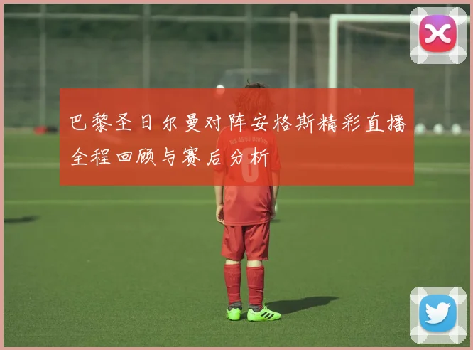 巴黎圣日尔曼对阵安格斯精彩直播全程回顾与赛后分析