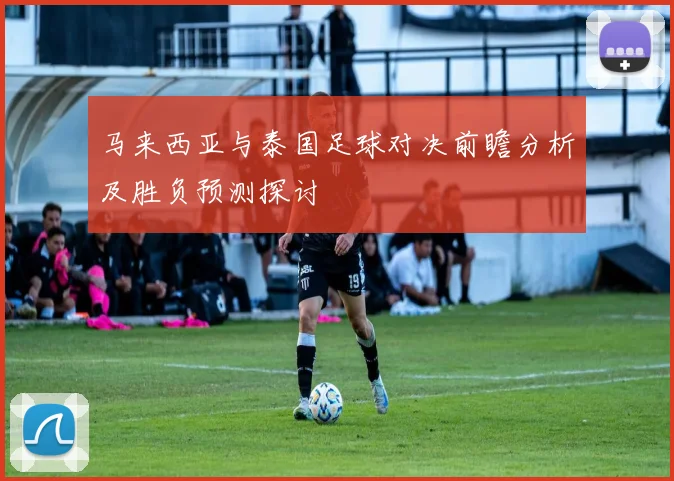 马来西亚与泰国足球对决前瞻分析及胜负预测探讨