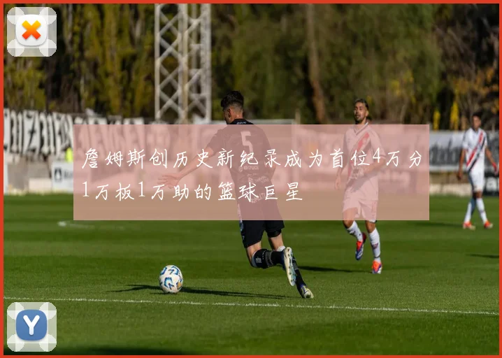 詹姆斯创历史新纪录成为首位4万分1万板1万助的篮球巨星