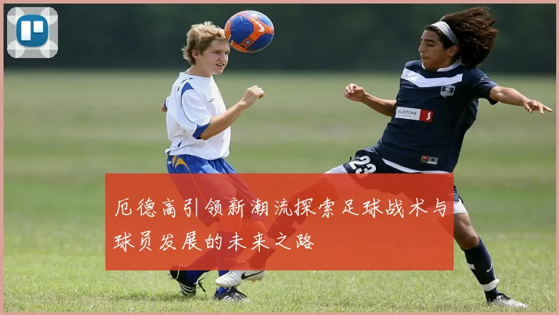 厄德高引领新潮流探索足球战术与球员发展的未来之路