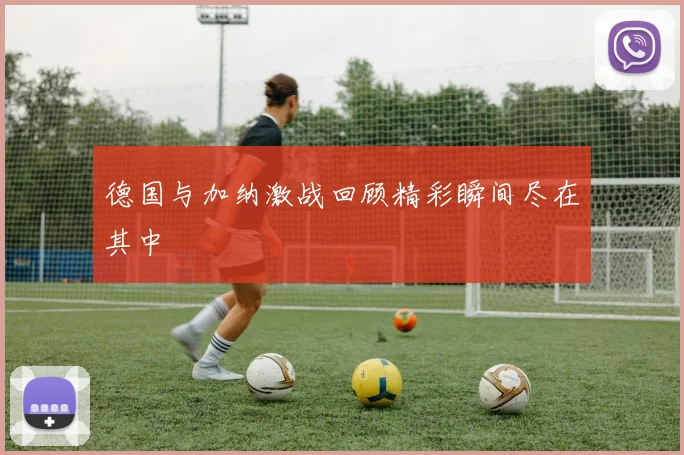德国与加纳激战回顾精彩瞬间尽在其中