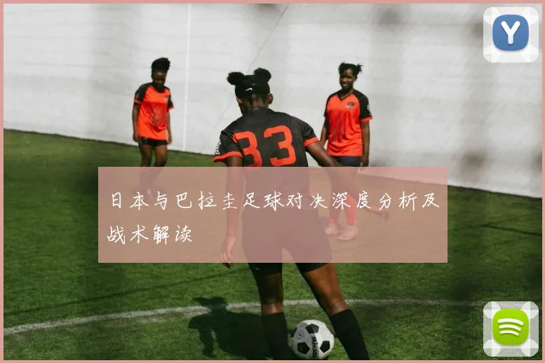 日本与巴拉圭足球对决深度分析及战术解读