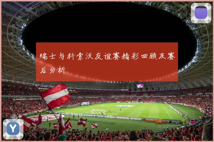 瑞士与科索沃友谊赛精彩回顾及赛后分析