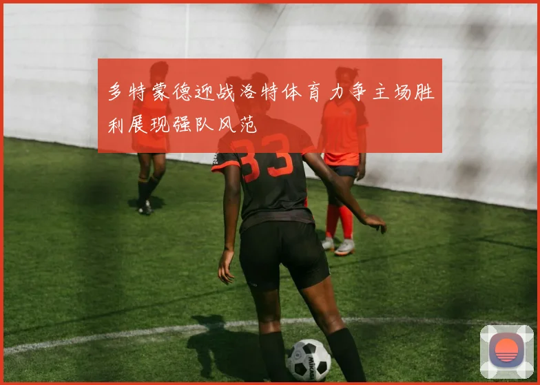 多特蒙德迎战洛特体育力争主场胜利展现强队风范