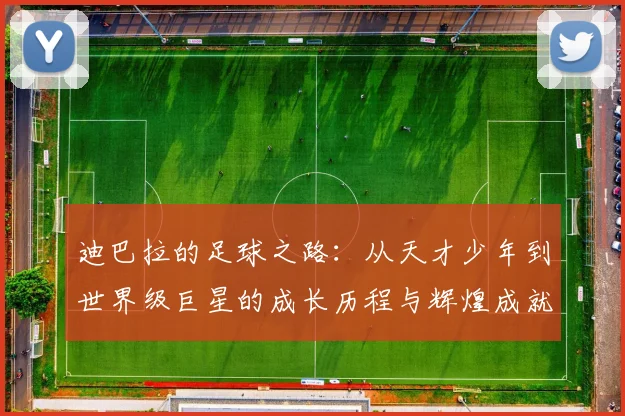 迪巴拉的足球之路：从天才少年到世界级巨星的成长历程与辉煌成就
