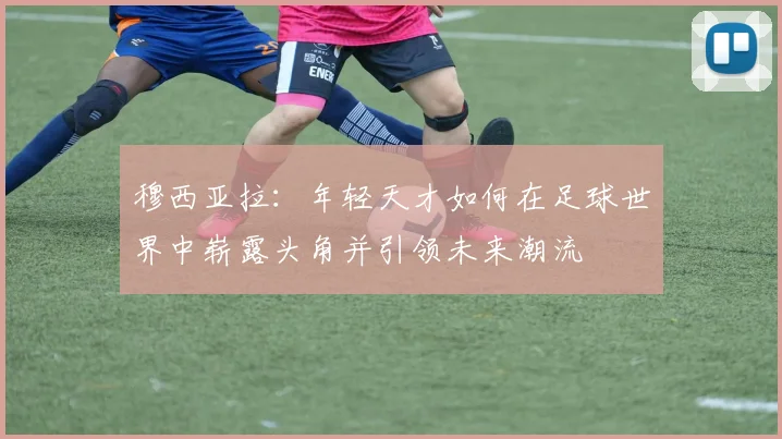 穆西亚拉：年轻天才如何在足球世界中崭露头角并引领未来潮流