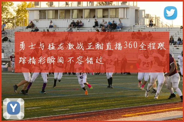 勇士与猛龙激战正酣直播360全程跟踪精彩瞬间不容错过