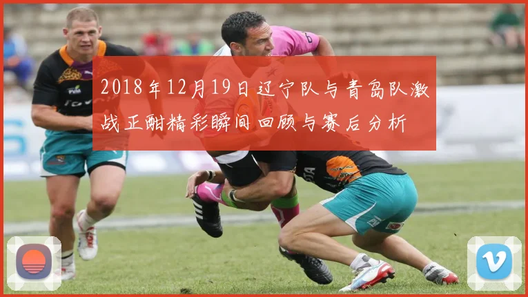 2018年12月19日辽宁队与青岛队激战正酣精彩瞬间回顾与赛后分析