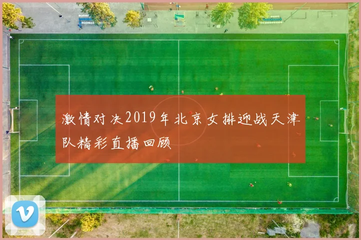 激情对决2019年北京女排迎战天津队精彩直播回顾