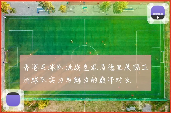 香港足球队挑战皇家马德里展现亚洲球队实力与魅力的巅峰对决