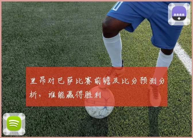 里昂对巴萨比赛前瞻及比分预测分析，谁能赢得胜利